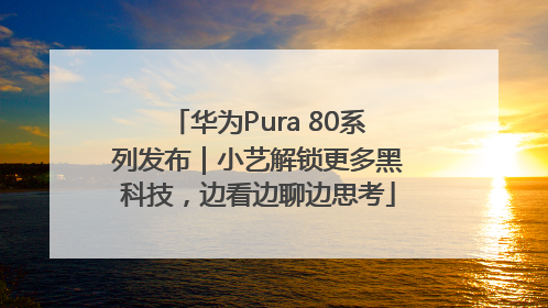 华为Pura 80系列发布｜小艺解锁更多黑科技，边看边聊边思考