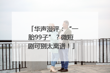 华声漫评：“一胎99子”？微短剧可别太离谱！