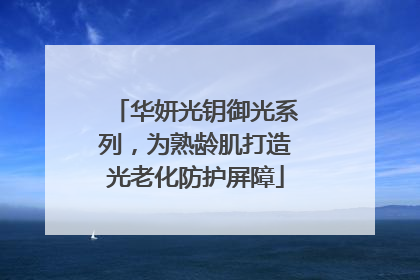 华妍光钥御光系列，为熟龄肌打造光老化防护屏障