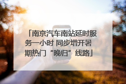 南京汽车南站延时服务一小时 同步增开暑期热门“晚归”线路