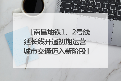 南昌地铁1、2号线延长线开通初期运营 城市交通迈入新阶段