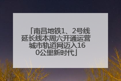 南昌地铁1、2号线延长线本周六开通运营 城市轨道网迈入160公里新时代