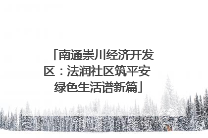 南通崇川经济开发区：法润社区筑平安 绿色生活谱新篇
