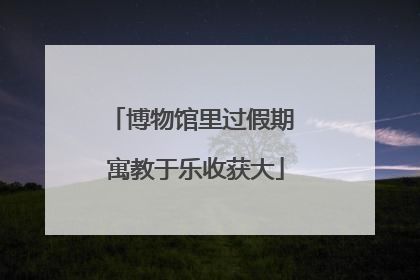 博物馆里过假期 寓教于乐收获大