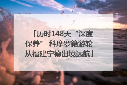 历时148天“深度保养” 科摩罗籍游轮从福建宁德出境远航