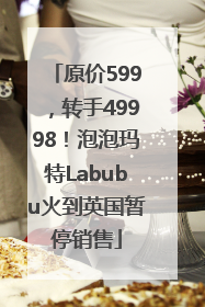 原价599，转手49998！泡泡玛特Labubu火到英国暂停销售