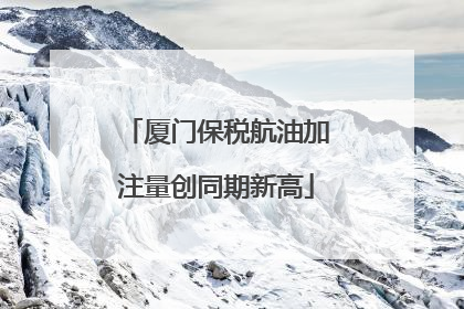 厦门保税航油加注量创同期新高
