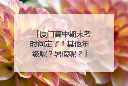 厦门高中期末考时间定了！其他年级呢？暑假呢？