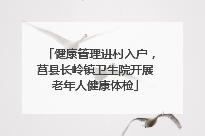 健康管理进村入户，莒县长岭镇卫生院开展老年人健康体检