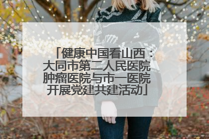 健康中国看山西：大同市第二人民医院肿瘤医院与市一医院开展党建共建活动