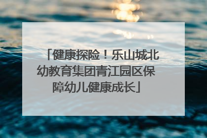 健康探险！乐山城北幼教育集团青江园区保障幼儿健康成长