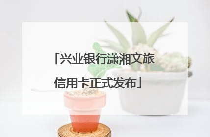 兴业银行潇湘文旅信用卡正式发布