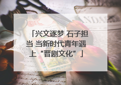 兴文逐梦 石子担当 当新时代青年遇上“晋剧文化”