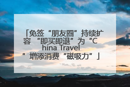 免签“朋友圈”持续扩容 “即买即退”为“China Travel”增添消费“磁吸力”