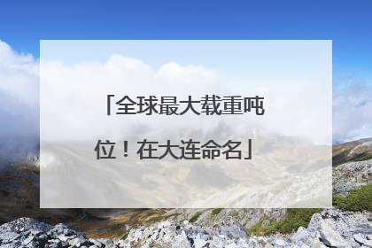 全球最大载重吨位！在大连命名