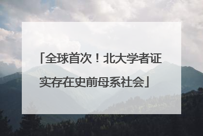 全球首次！北大学者证实存在史前母系社会