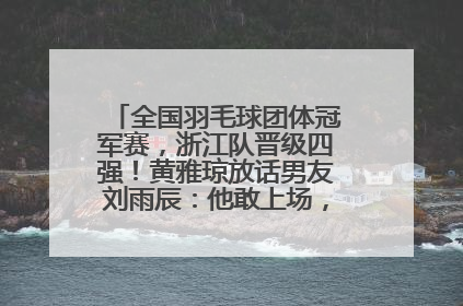 全国羽毛球团体冠军赛，浙江队晋级四强！黄雅琼放话男友刘雨辰：他敢上场，我一个劲遛他
