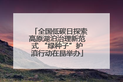 全国低碳日探索高原湖泊治理新范式 “绿种子”护滇行动在昆举办