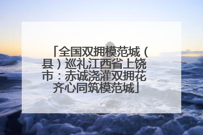全国双拥模范城（县）巡礼江西省上饶市：赤诚浇灌双拥花 齐心同筑模范城