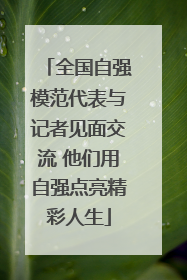 全国自强模范代表与记者见面交流 他们用自强点亮精彩人生