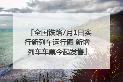 全国铁路7月1日实行新列车运行图 新增列车车票今起发售