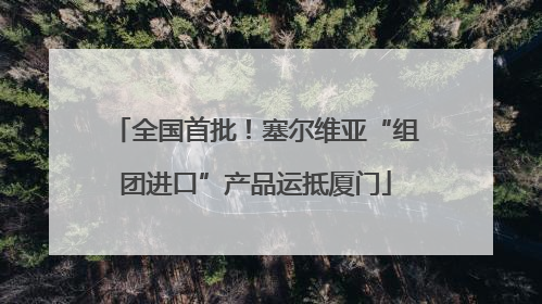 全国首批！塞尔维亚“组团进口”产品运抵厦门