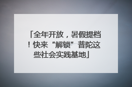 全年开放，暑假提档！快来“解锁”普陀这些社会实践基地