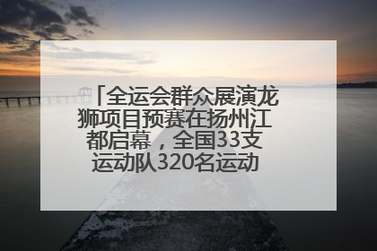 全运会群众展演龙狮项目预赛在扬州江都启幕，全国33支运动队320名运动员“龙争狮斗”
