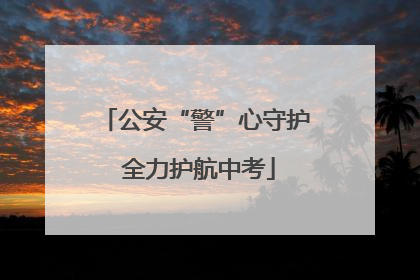 公安“警”心守护 全力护航中考