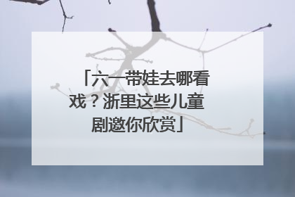 六一带娃去哪看戏？浙里这些儿童剧邀你欣赏