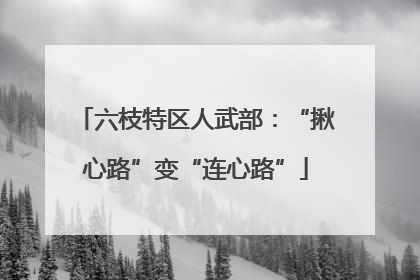 六枝特区人武部：“揪心路”变“连心路”