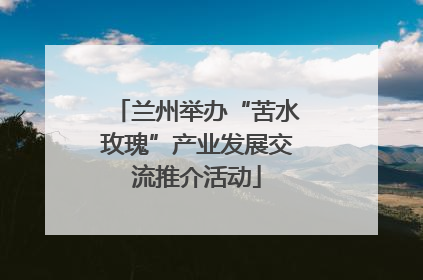 兰州举办“苦水玫瑰”产业发展交流推介活动