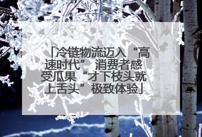 冷链物流迈入“高速时代” 消费者感受瓜果“才下枝头就上舌头”极致体验