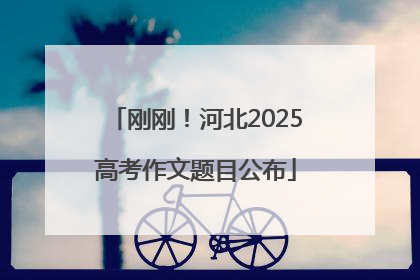 刚刚！河北2025高考作文题目公布