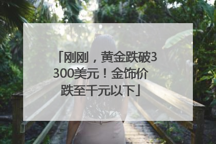 刚刚，黄金跌破3300美元！金饰价跌至千元以下