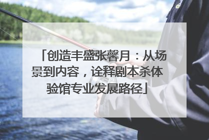 创造丰盛张馨月：从场景到内容，诠释剧本杀体验馆专业发展路径