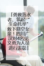 勇救落水者、筑起“生命托举”救下悬空女童！四川广汉对4名见义勇为人员进行表彰