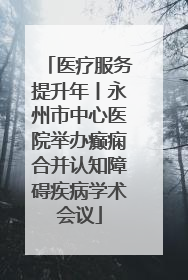 医疗服务提升年丨永州市中心医院举办癫痫合并认知障碍疾病学术会议