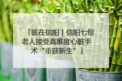 医在信阳｜信阳七旬老人接受高难度心脏手术“重获新生”