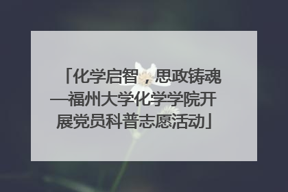 化学启智，思政铸魂—福州大学化学学院开展党员科普志愿活动
