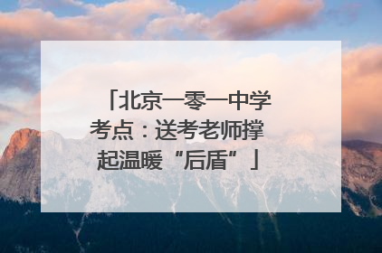北京一零一中学考点：送考老师撑起温暖“后盾”