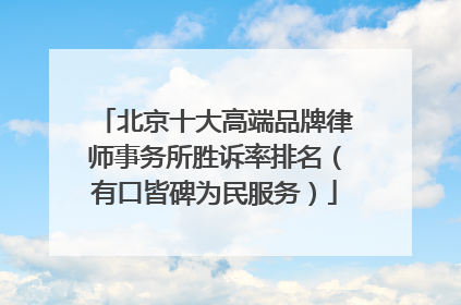 北京十大高端品牌律师事务所胜诉率排名（有口皆碑为民服务）