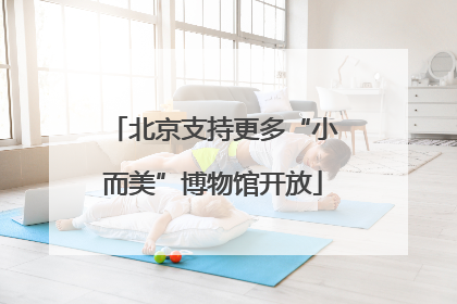 北京支持更多“小而美”博物馆开放