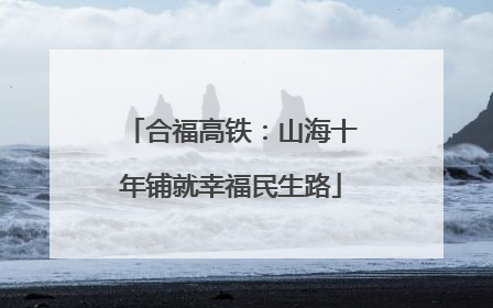 合福高铁：山海十年铺就幸福民生路