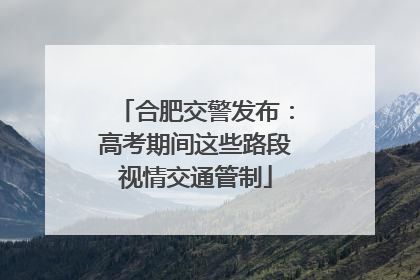 合肥交警发布：高考期间这些路段视情交通管制
