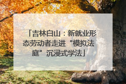 吉林白山：新就业形态劳动者走进“模拟法庭”沉浸式学法