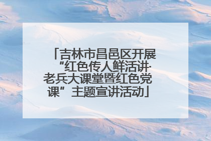 吉林市昌邑区开展“红色传人鲜活讲·老兵大课堂暨红色党课”主题宣讲活动