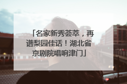 名家新秀荟萃，再谱梨园佳话！湖北省京剧院唱响津门