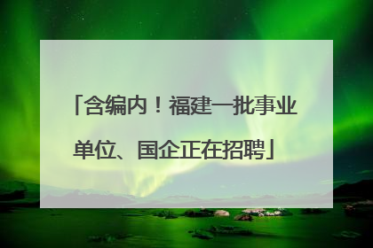 含编内！福建一批事业单位、国企正在招聘
