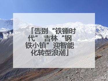 告别“铁锤时代” 吉林“钢铁小镇”迎智能化转型浪潮
